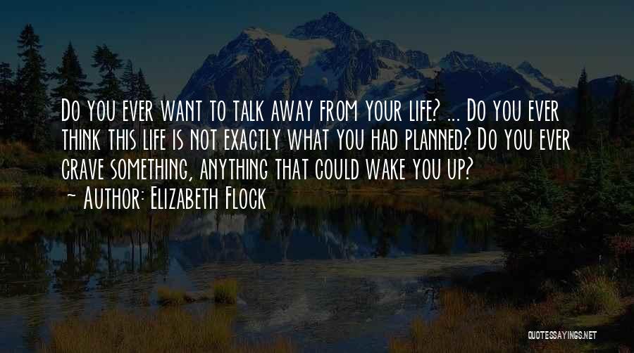 Elizabeth Flock Quotes: Do You Ever Want To Talk Away From Your Life? ... Do You Ever Think This Life Is Not Exactly