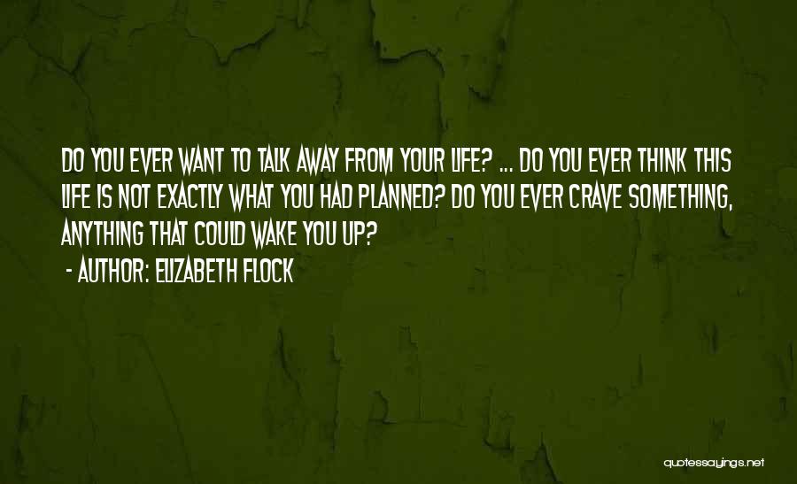 Elizabeth Flock Quotes: Do You Ever Want To Talk Away From Your Life? ... Do You Ever Think This Life Is Not Exactly