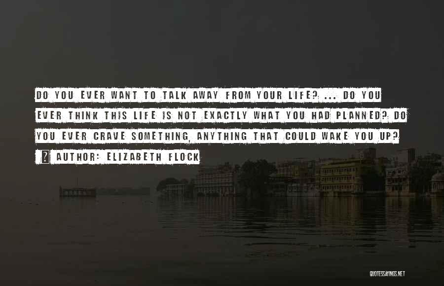 Elizabeth Flock Quotes: Do You Ever Want To Talk Away From Your Life? ... Do You Ever Think This Life Is Not Exactly