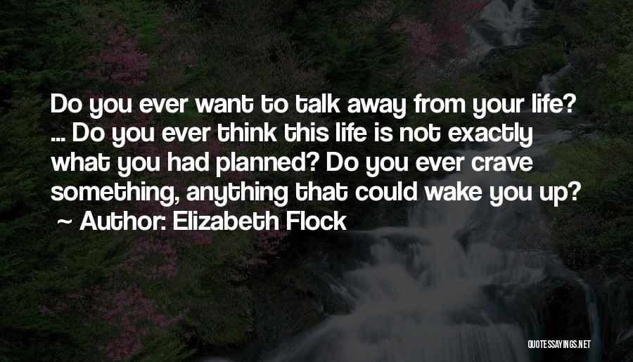 Elizabeth Flock Quotes: Do You Ever Want To Talk Away From Your Life? ... Do You Ever Think This Life Is Not Exactly