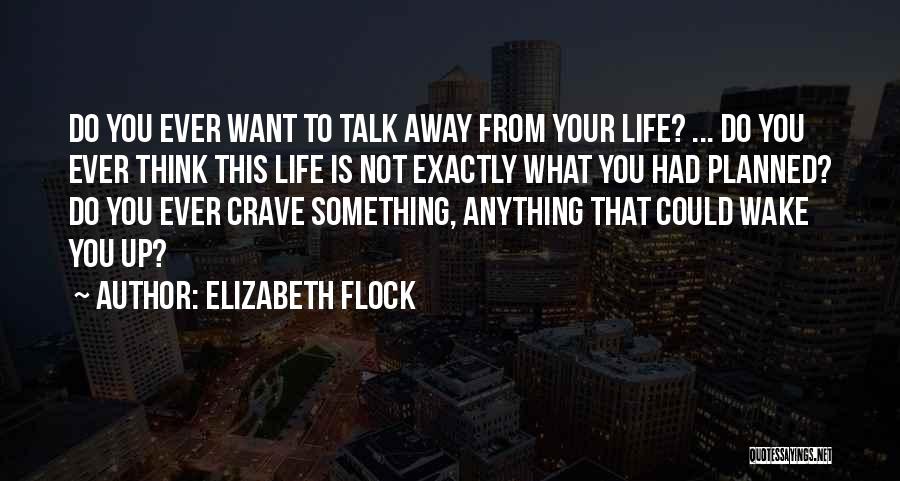 Elizabeth Flock Quotes: Do You Ever Want To Talk Away From Your Life? ... Do You Ever Think This Life Is Not Exactly