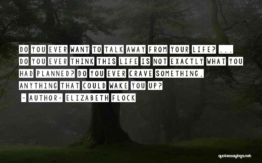 Elizabeth Flock Quotes: Do You Ever Want To Talk Away From Your Life? ... Do You Ever Think This Life Is Not Exactly