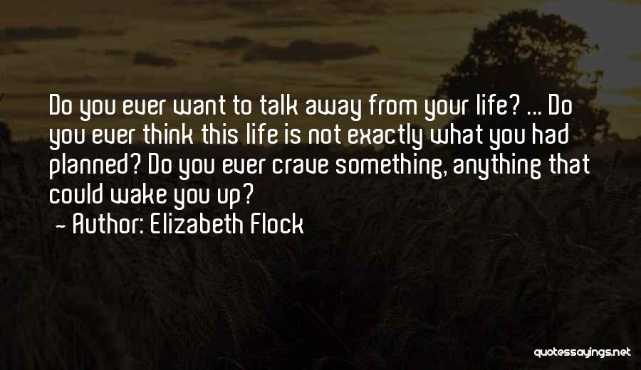 Elizabeth Flock Quotes: Do You Ever Want To Talk Away From Your Life? ... Do You Ever Think This Life Is Not Exactly