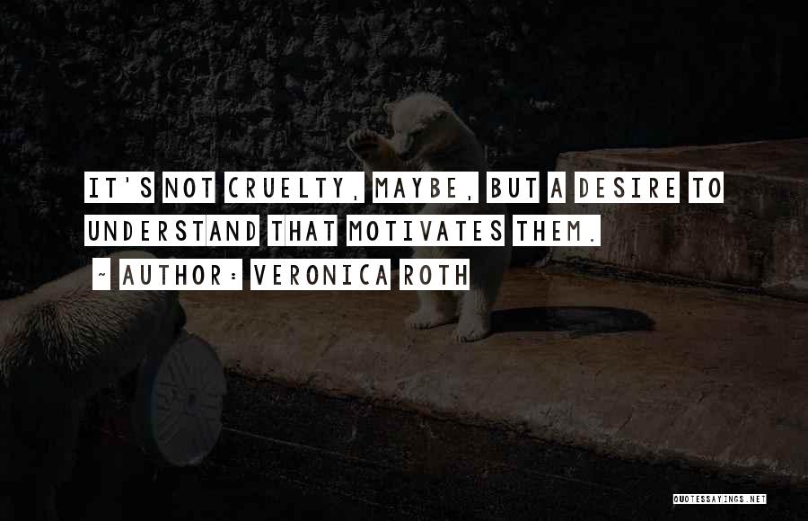 Veronica Roth Quotes: It's Not Cruelty, Maybe, But A Desire To Understand That Motivates Them.