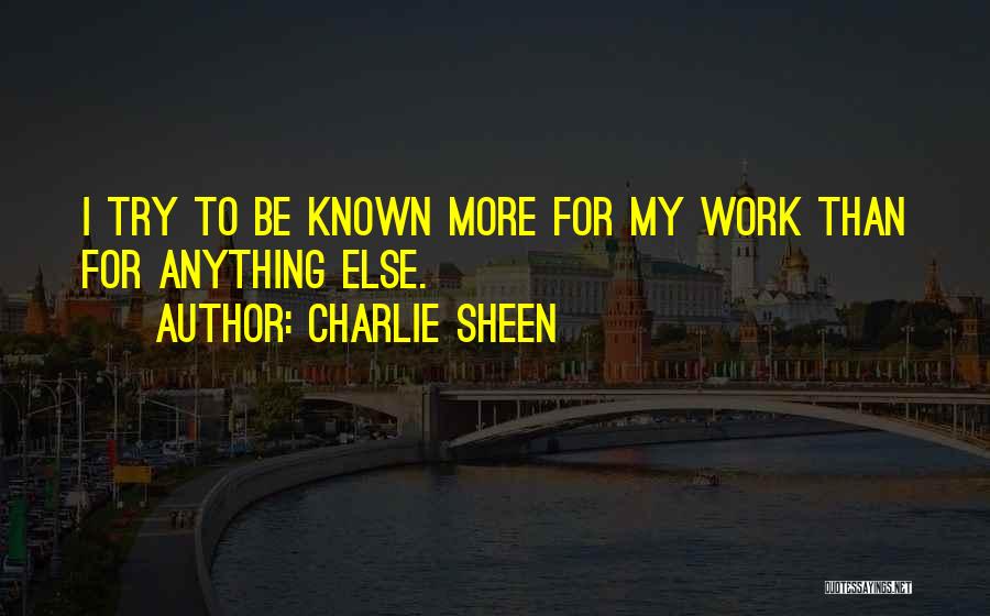 Charlie Sheen Quotes: I Try To Be Known More For My Work Than For Anything Else.