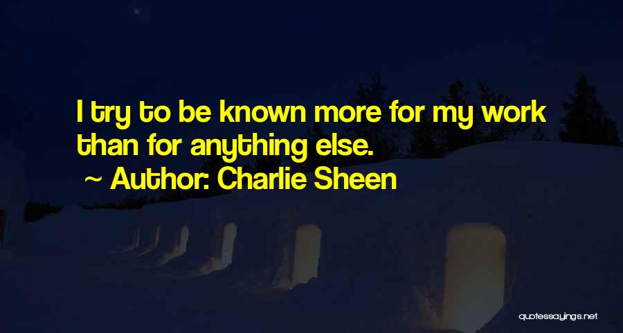 Charlie Sheen Quotes: I Try To Be Known More For My Work Than For Anything Else.