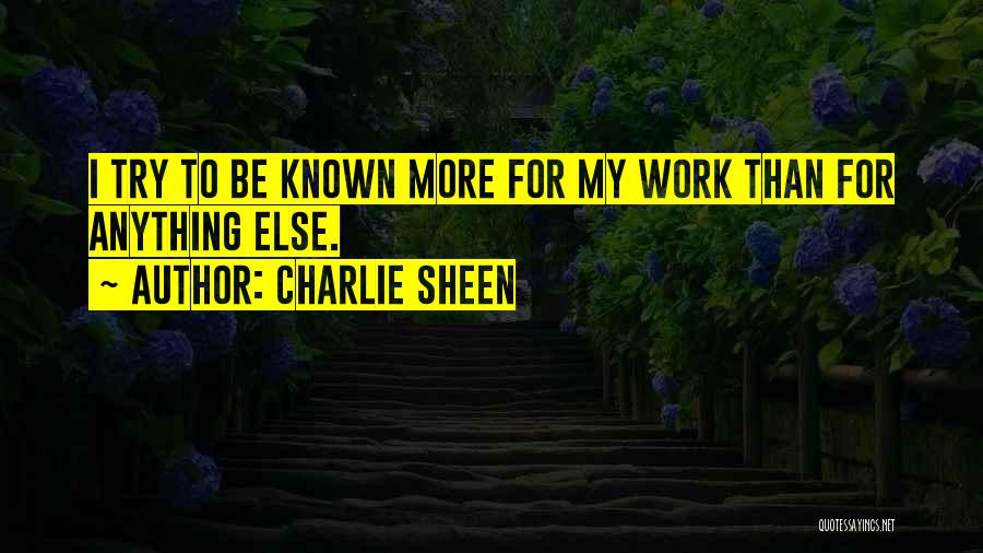 Charlie Sheen Quotes: I Try To Be Known More For My Work Than For Anything Else.