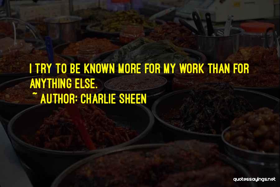 Charlie Sheen Quotes: I Try To Be Known More For My Work Than For Anything Else.