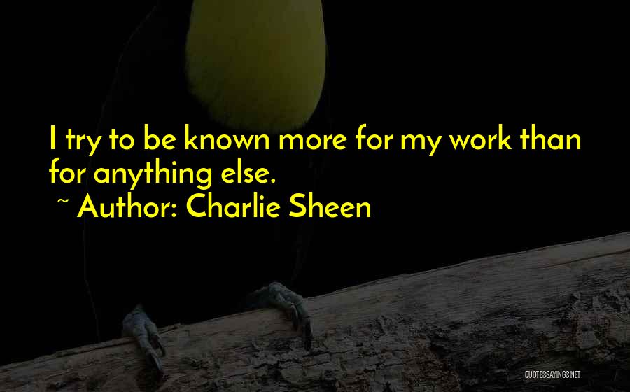 Charlie Sheen Quotes: I Try To Be Known More For My Work Than For Anything Else.