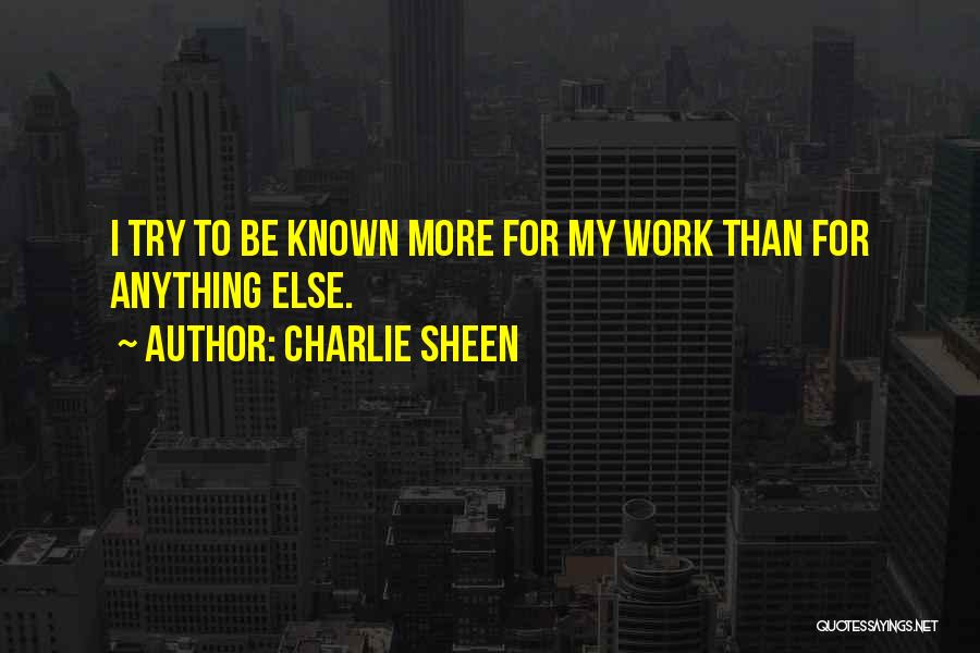 Charlie Sheen Quotes: I Try To Be Known More For My Work Than For Anything Else.