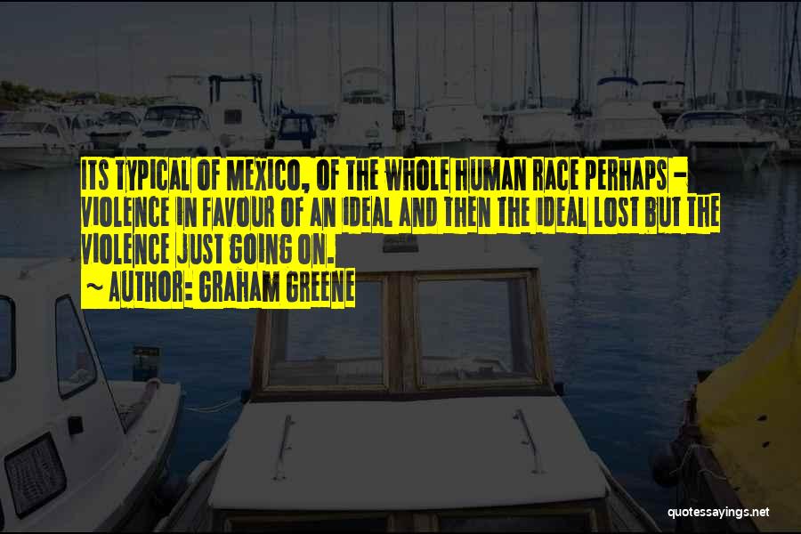 Graham Greene Quotes: Its Typical Of Mexico, Of The Whole Human Race Perhaps - Violence In Favour Of An Ideal And Then The