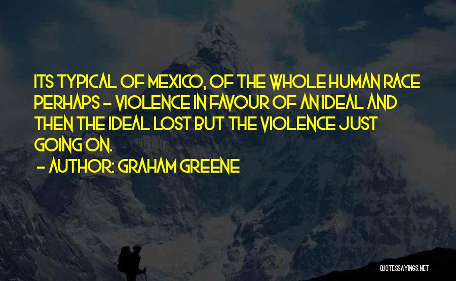 Graham Greene Quotes: Its Typical Of Mexico, Of The Whole Human Race Perhaps - Violence In Favour Of An Ideal And Then The