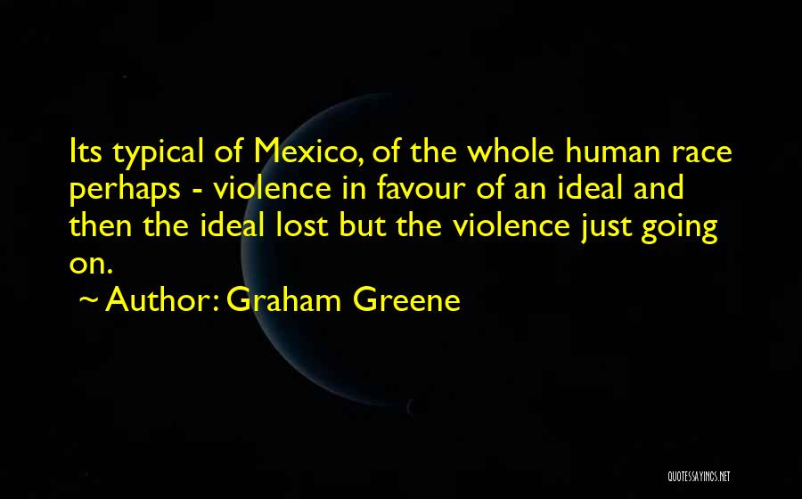 Graham Greene Quotes: Its Typical Of Mexico, Of The Whole Human Race Perhaps - Violence In Favour Of An Ideal And Then The