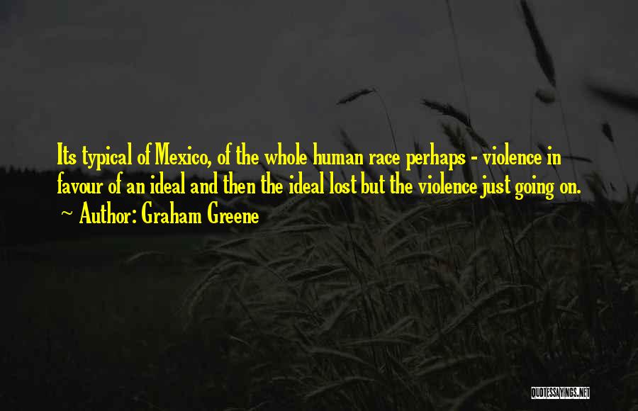 Graham Greene Quotes: Its Typical Of Mexico, Of The Whole Human Race Perhaps - Violence In Favour Of An Ideal And Then The