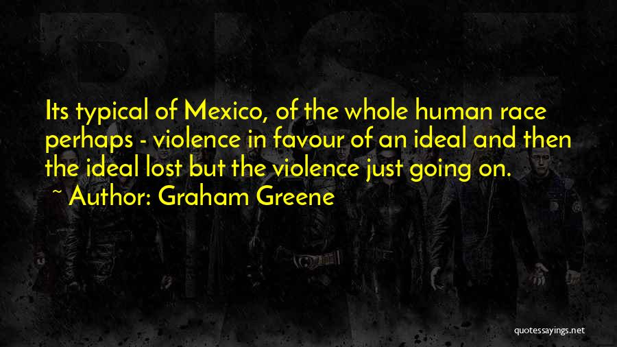 Graham Greene Quotes: Its Typical Of Mexico, Of The Whole Human Race Perhaps - Violence In Favour Of An Ideal And Then The