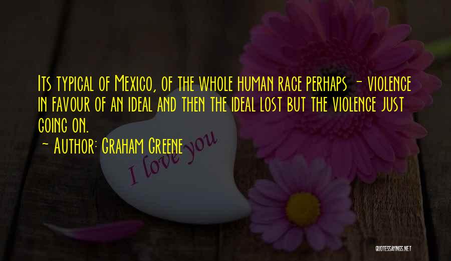 Graham Greene Quotes: Its Typical Of Mexico, Of The Whole Human Race Perhaps - Violence In Favour Of An Ideal And Then The