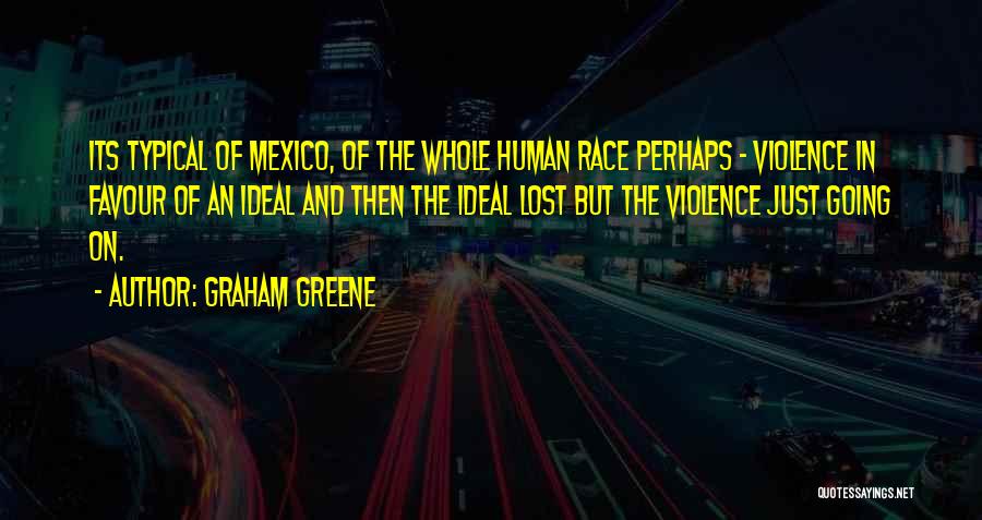 Graham Greene Quotes: Its Typical Of Mexico, Of The Whole Human Race Perhaps - Violence In Favour Of An Ideal And Then The