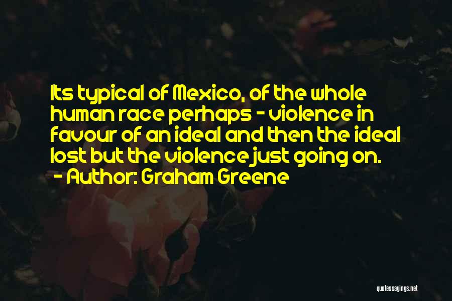 Graham Greene Quotes: Its Typical Of Mexico, Of The Whole Human Race Perhaps - Violence In Favour Of An Ideal And Then The