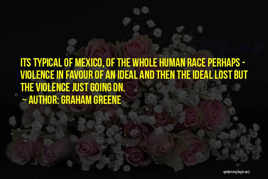 Graham Greene Quotes: Its Typical Of Mexico, Of The Whole Human Race Perhaps - Violence In Favour Of An Ideal And Then The