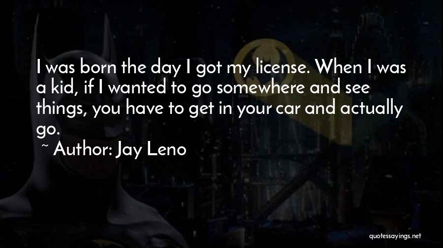 Jay Leno Quotes: I Was Born The Day I Got My License. When I Was A Kid, If I Wanted To Go Somewhere