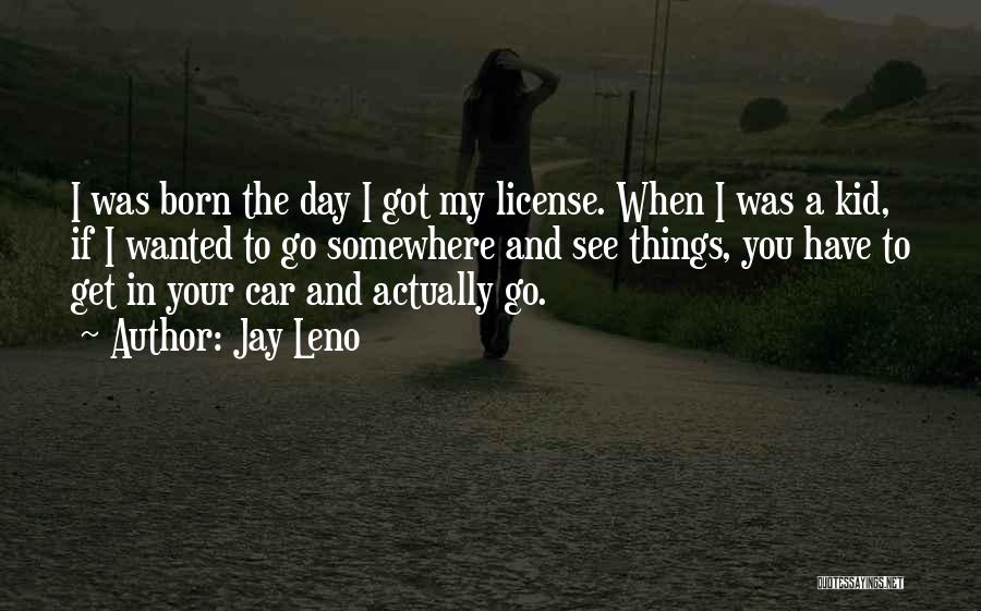 Jay Leno Quotes: I Was Born The Day I Got My License. When I Was A Kid, If I Wanted To Go Somewhere