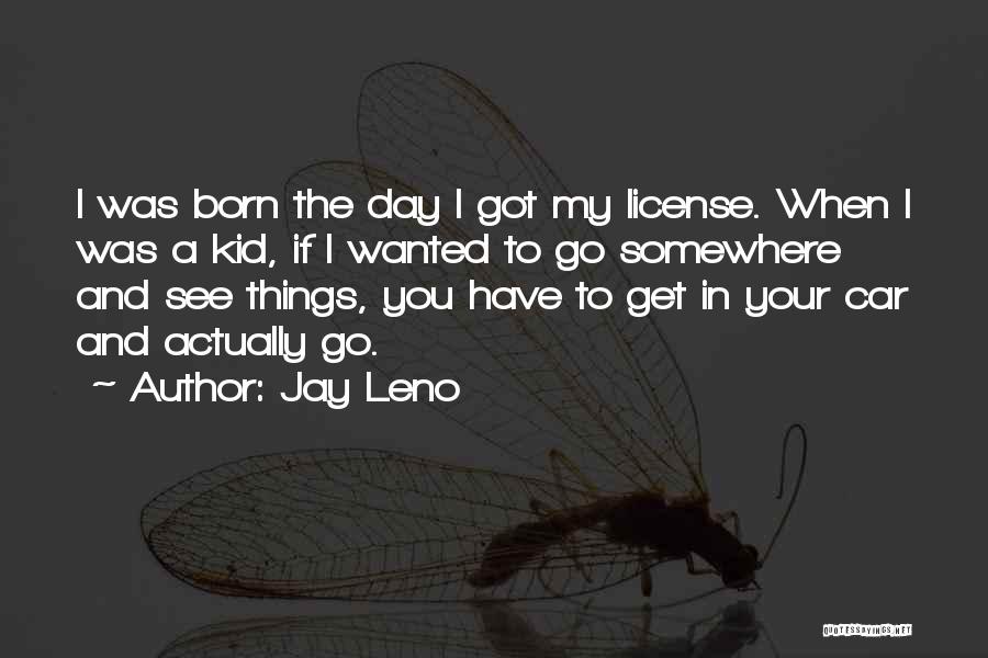 Jay Leno Quotes: I Was Born The Day I Got My License. When I Was A Kid, If I Wanted To Go Somewhere