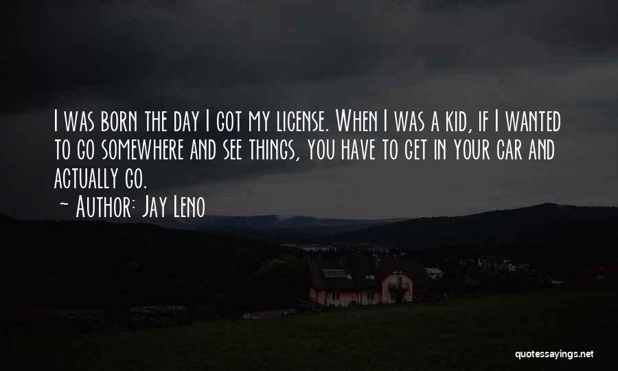 Jay Leno Quotes: I Was Born The Day I Got My License. When I Was A Kid, If I Wanted To Go Somewhere