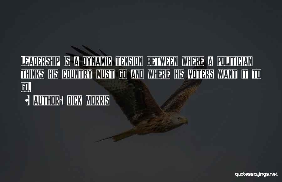 Dick Morris Quotes: Leadership Is A Dynamic Tension Between Where A Politician Thinks His Country Must Go And Where His Voters Want It