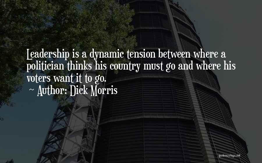 Dick Morris Quotes: Leadership Is A Dynamic Tension Between Where A Politician Thinks His Country Must Go And Where His Voters Want It