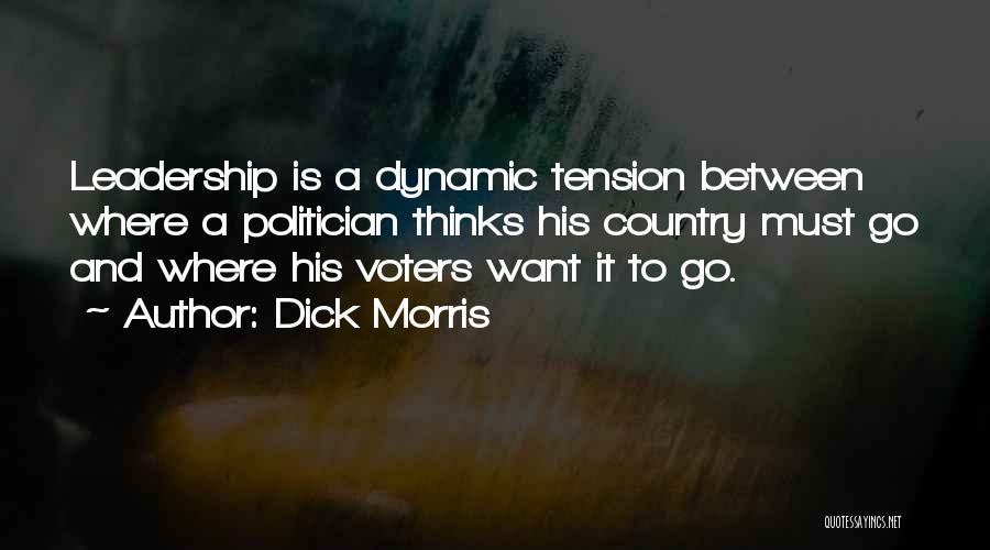 Dick Morris Quotes: Leadership Is A Dynamic Tension Between Where A Politician Thinks His Country Must Go And Where His Voters Want It