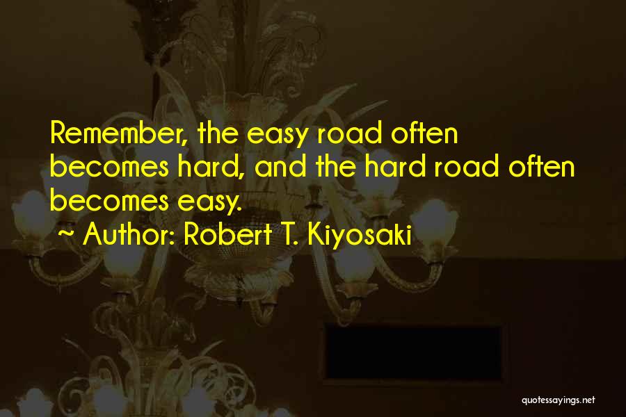 Robert T. Kiyosaki Quotes: Remember, The Easy Road Often Becomes Hard, And The Hard Road Often Becomes Easy.