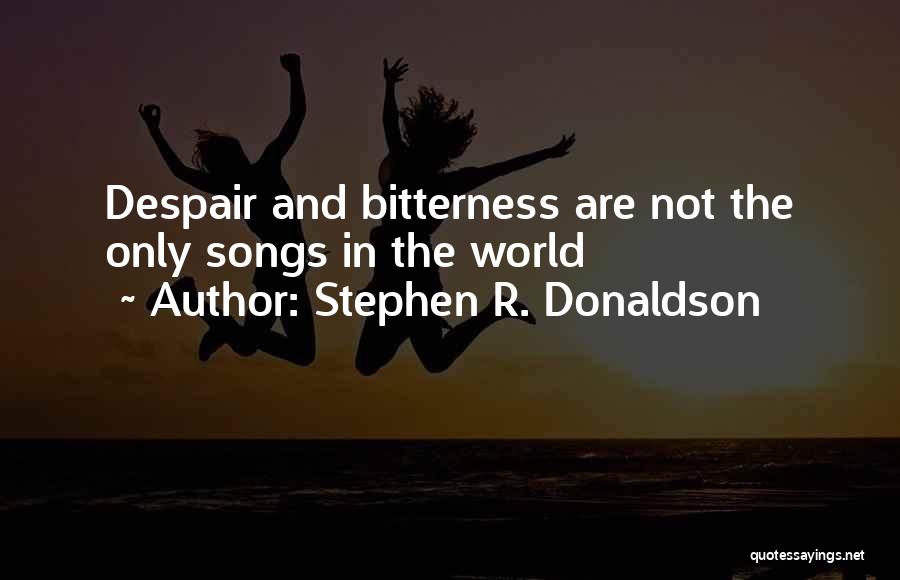 Stephen R. Donaldson Quotes: Despair And Bitterness Are Not The Only Songs In The World