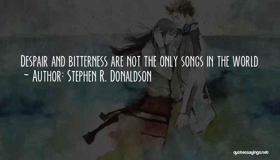 Stephen R. Donaldson Quotes: Despair And Bitterness Are Not The Only Songs In The World
