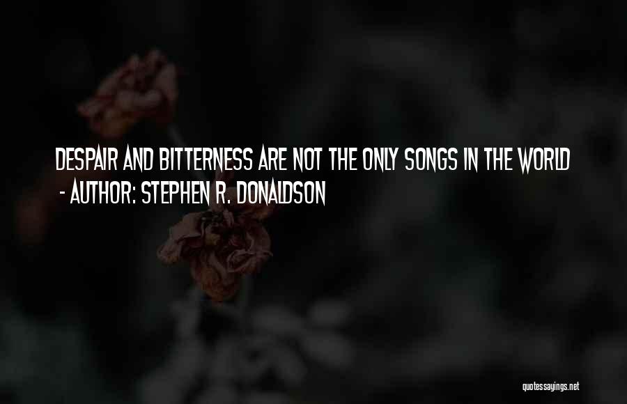 Stephen R. Donaldson Quotes: Despair And Bitterness Are Not The Only Songs In The World