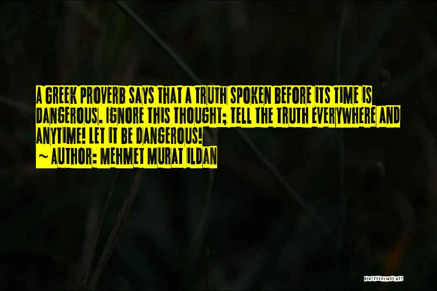 Mehmet Murat Ildan Quotes: A Greek Proverb Says That A Truth Spoken Before Its Time Is Dangerous. Ignore This Thought; Tell The Truth Everywhere