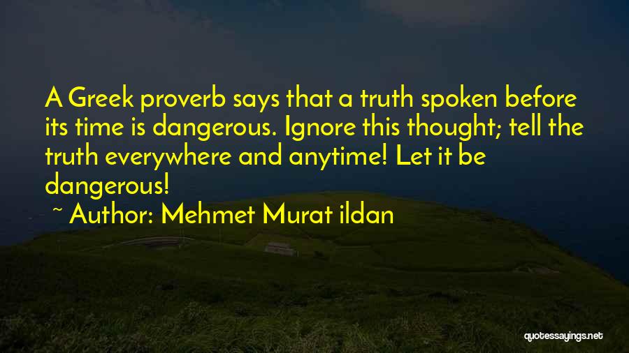 Mehmet Murat Ildan Quotes: A Greek Proverb Says That A Truth Spoken Before Its Time Is Dangerous. Ignore This Thought; Tell The Truth Everywhere