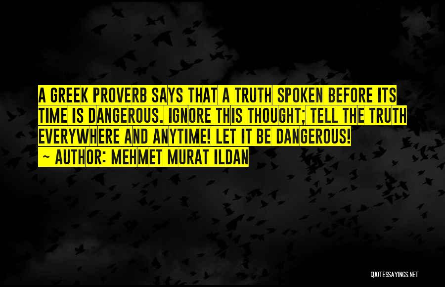 Mehmet Murat Ildan Quotes: A Greek Proverb Says That A Truth Spoken Before Its Time Is Dangerous. Ignore This Thought; Tell The Truth Everywhere