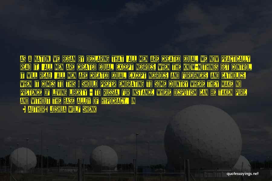Joshua Wolf Shenk Quotes: As A Nation, We Began By Declaring That 'all Men Are Created Equal. We Now Practically Read It, 'all Men