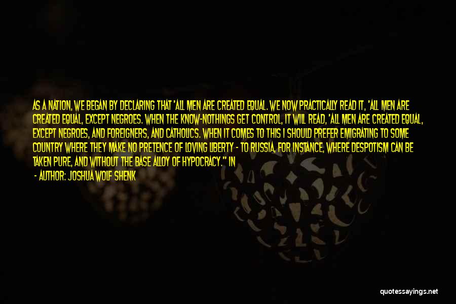 Joshua Wolf Shenk Quotes: As A Nation, We Began By Declaring That 'all Men Are Created Equal. We Now Practically Read It, 'all Men