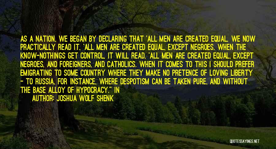 Joshua Wolf Shenk Quotes: As A Nation, We Began By Declaring That 'all Men Are Created Equal. We Now Practically Read It, 'all Men