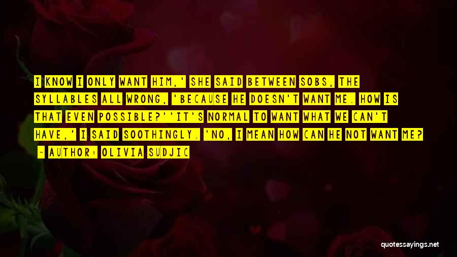 Olivia Sudjic Quotes: I Know I Only Want Him,' She Said Between Sobs, The Syllables All Wrong, 'because He Doesn't Want Me. How