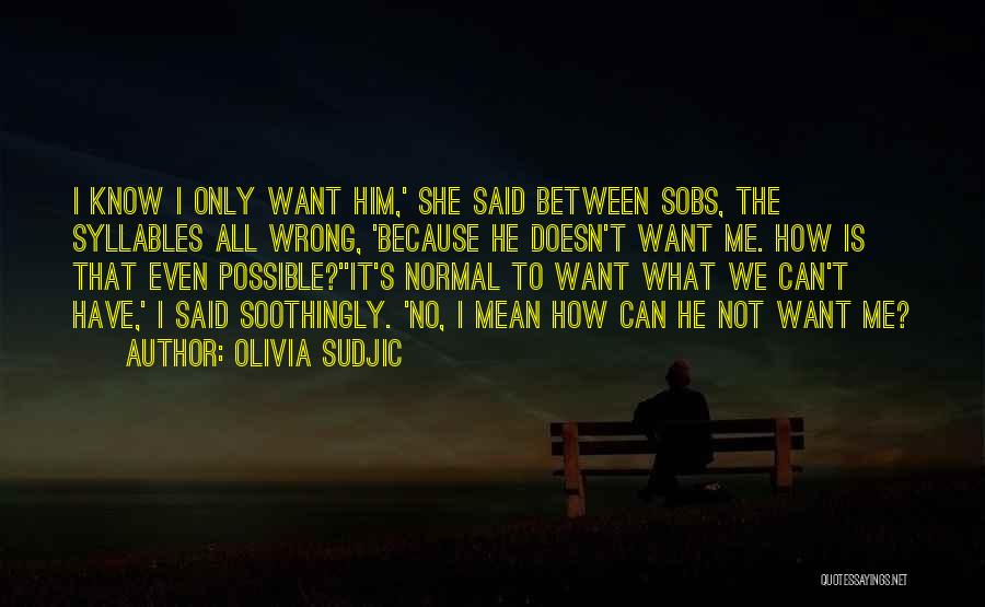 Olivia Sudjic Quotes: I Know I Only Want Him,' She Said Between Sobs, The Syllables All Wrong, 'because He Doesn't Want Me. How