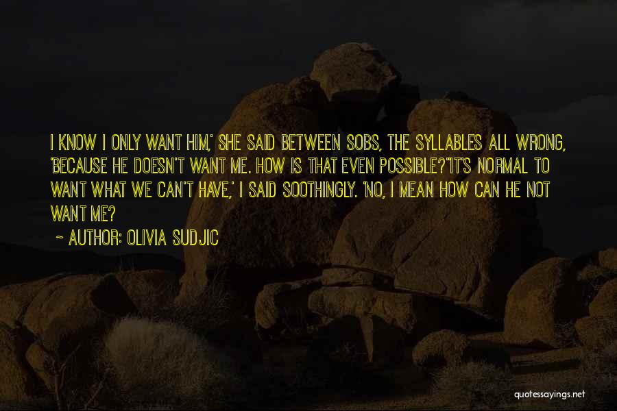 Olivia Sudjic Quotes: I Know I Only Want Him,' She Said Between Sobs, The Syllables All Wrong, 'because He Doesn't Want Me. How