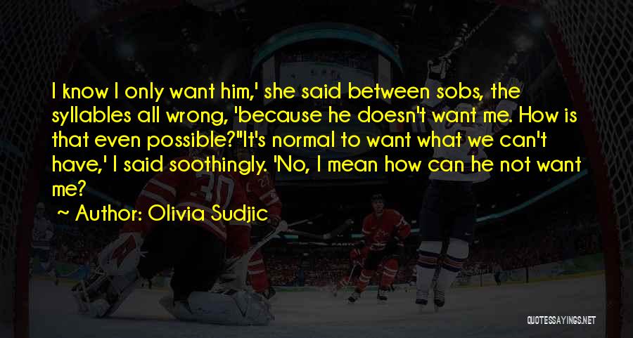 Olivia Sudjic Quotes: I Know I Only Want Him,' She Said Between Sobs, The Syllables All Wrong, 'because He Doesn't Want Me. How