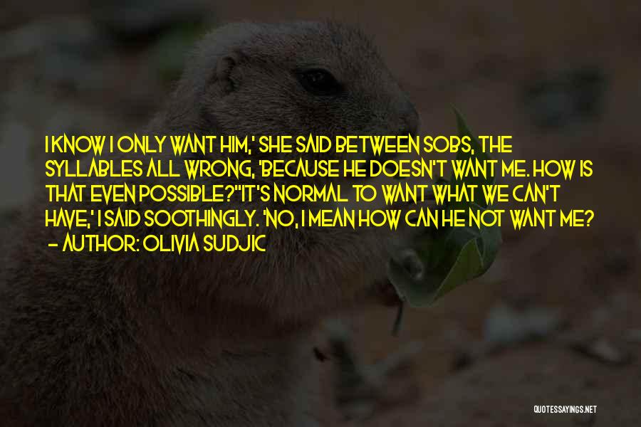 Olivia Sudjic Quotes: I Know I Only Want Him,' She Said Between Sobs, The Syllables All Wrong, 'because He Doesn't Want Me. How