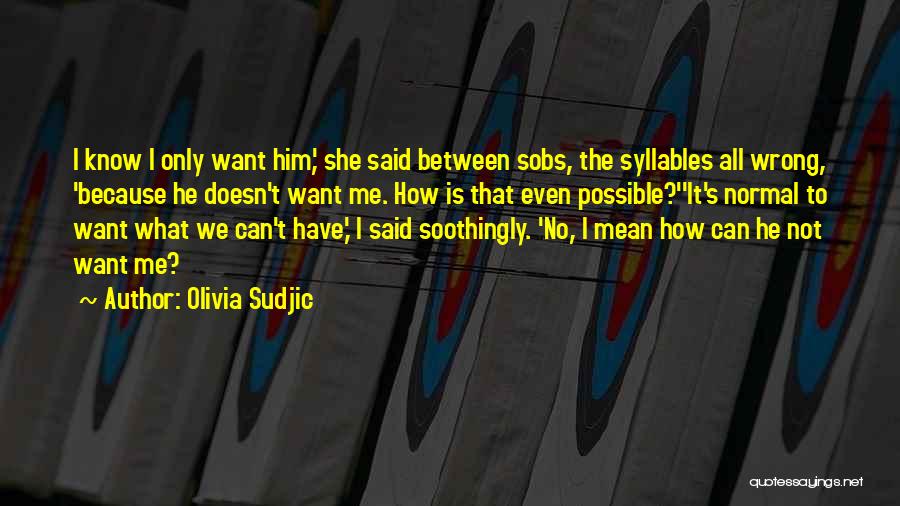 Olivia Sudjic Quotes: I Know I Only Want Him,' She Said Between Sobs, The Syllables All Wrong, 'because He Doesn't Want Me. How