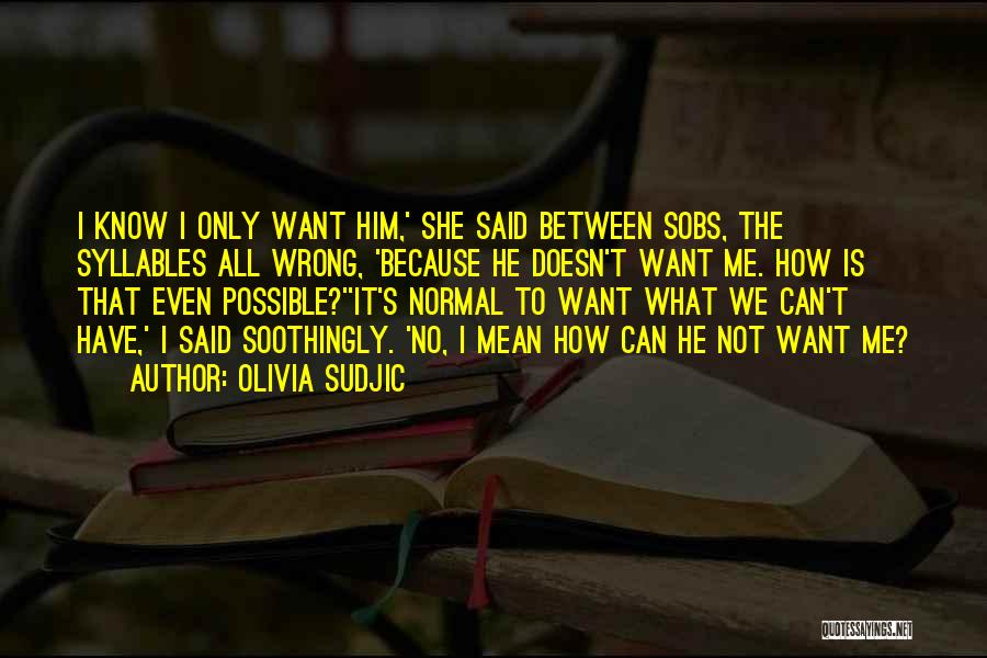 Olivia Sudjic Quotes: I Know I Only Want Him,' She Said Between Sobs, The Syllables All Wrong, 'because He Doesn't Want Me. How