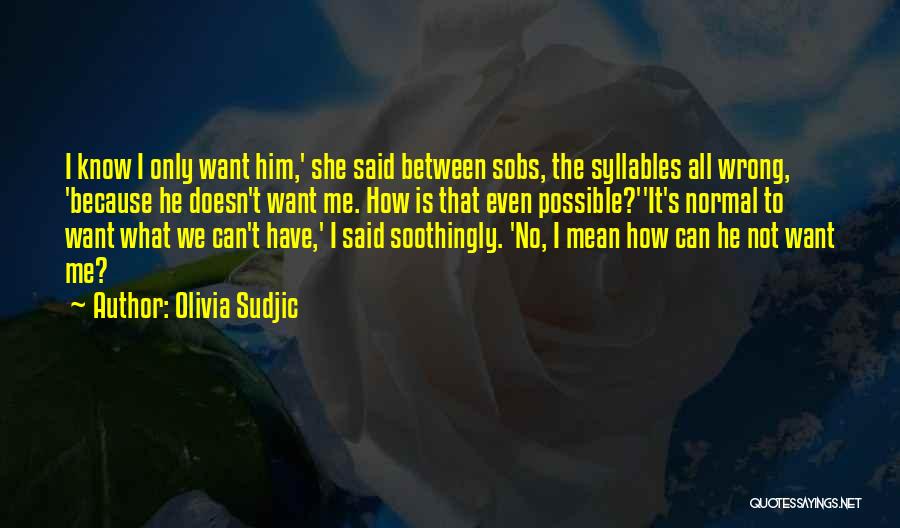 Olivia Sudjic Quotes: I Know I Only Want Him,' She Said Between Sobs, The Syllables All Wrong, 'because He Doesn't Want Me. How