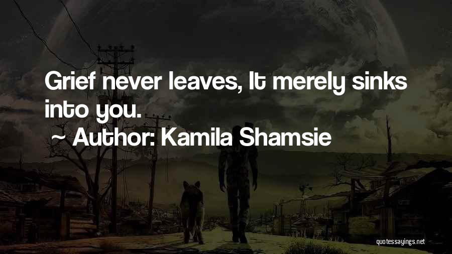 Kamila Shamsie Quotes: Grief Never Leaves, It Merely Sinks Into You.