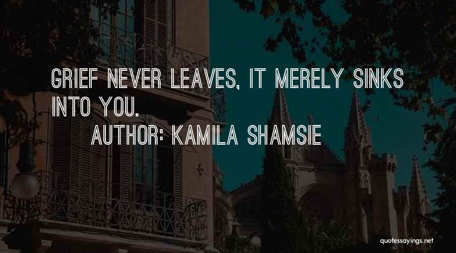 Kamila Shamsie Quotes: Grief Never Leaves, It Merely Sinks Into You.
